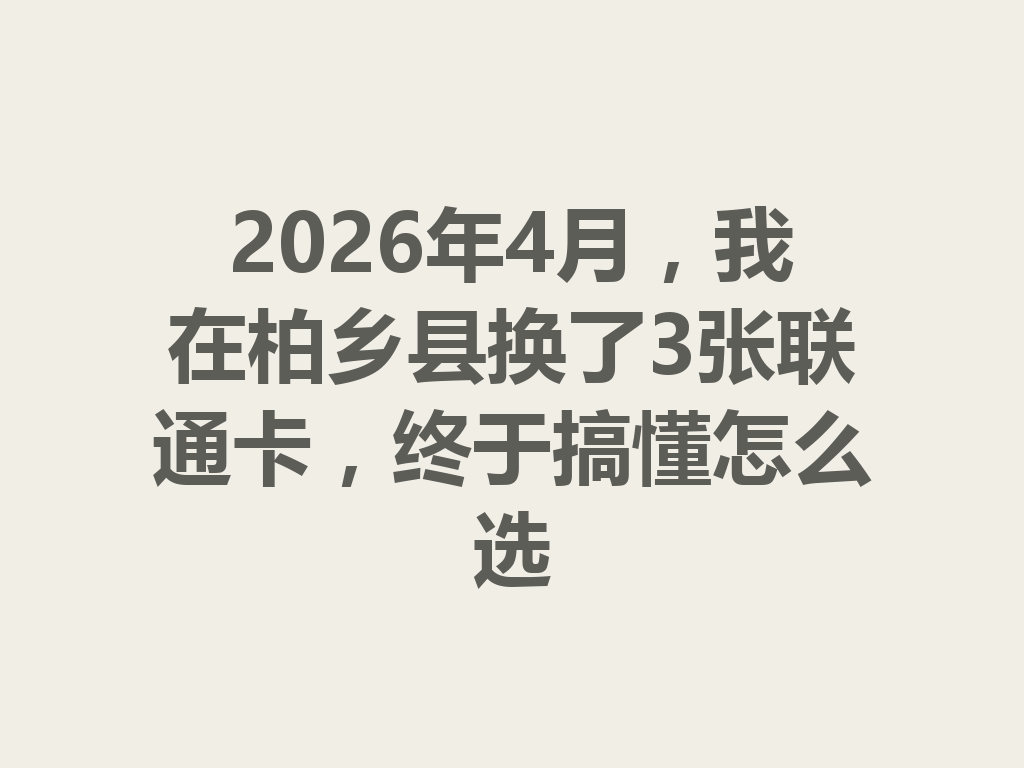 2026年4月，我在柏乡县换了3张联通卡，终于搞懂怎么选