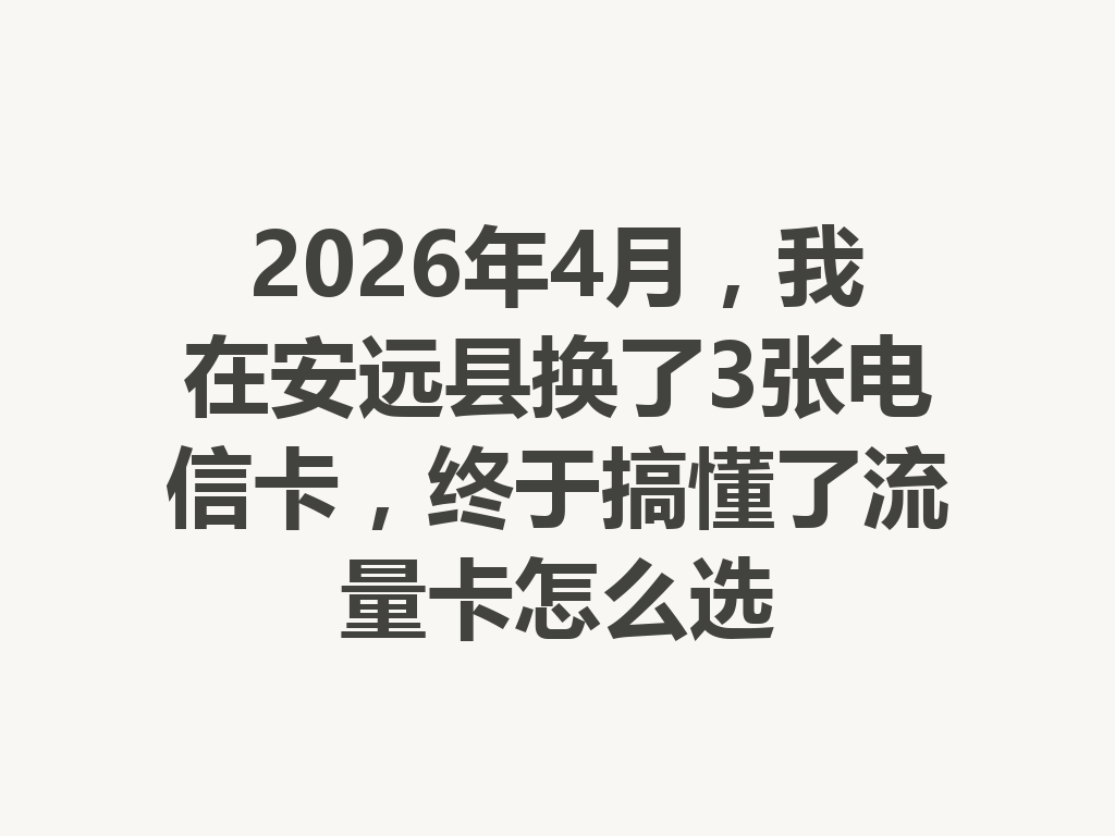 2026年4月，我在安远县换了3张电信卡，终于搞懂了流量卡怎么选