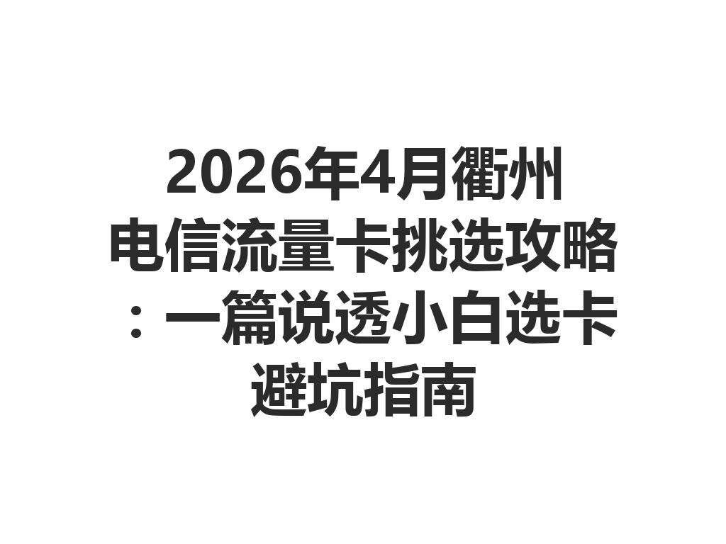 2026年4月衢州电信流量卡挑选攻略：一篇说透小白选卡避坑指南