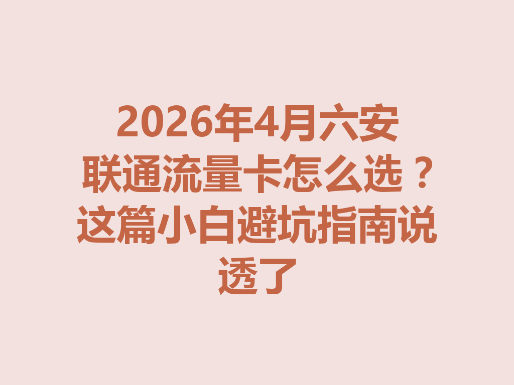 2026年4月六安联通流量卡怎么选？这篇小白避坑指南说透了