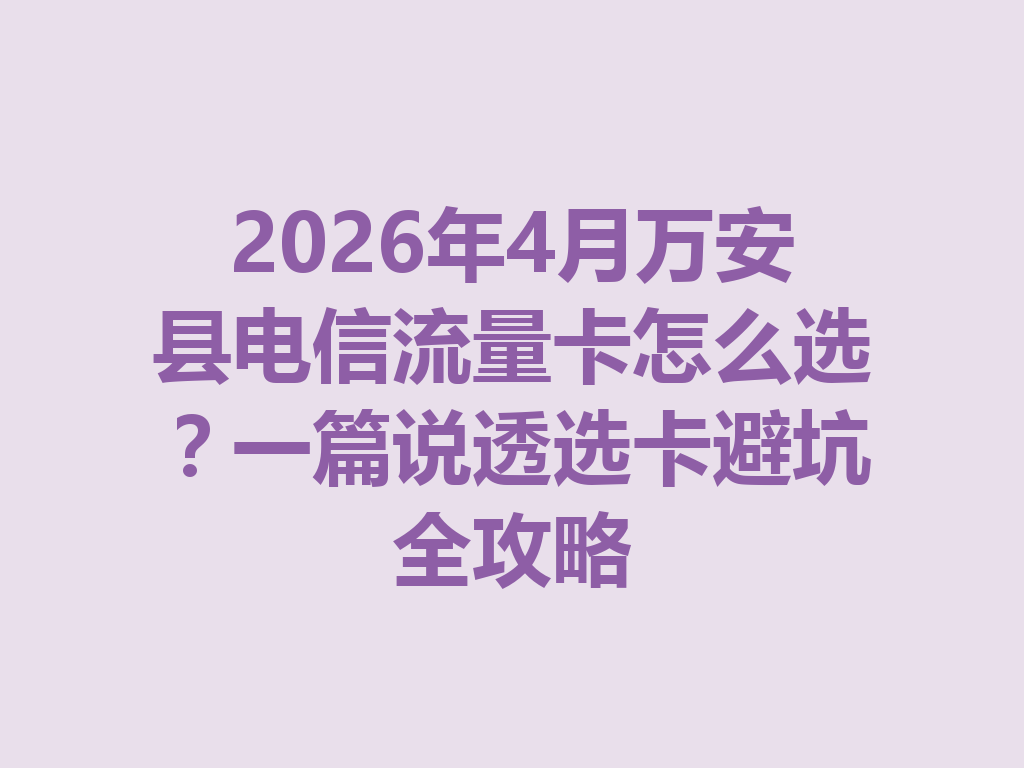 2026年4月万安县电信流量卡怎么选？一篇说透选卡避坑全攻略
