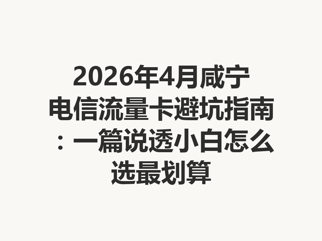 2026年4月咸宁电信流量卡避坑指南：一篇说透小白怎么选最划算