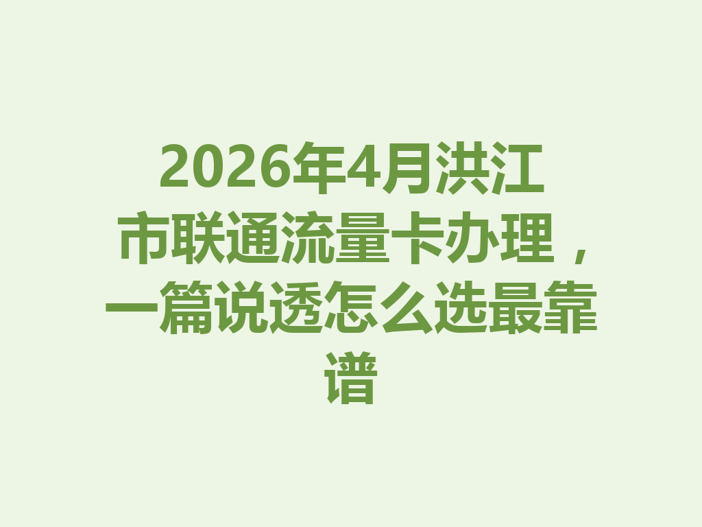 2026年4月洪江市联通流量卡办理，一篇说透怎么选最靠谱