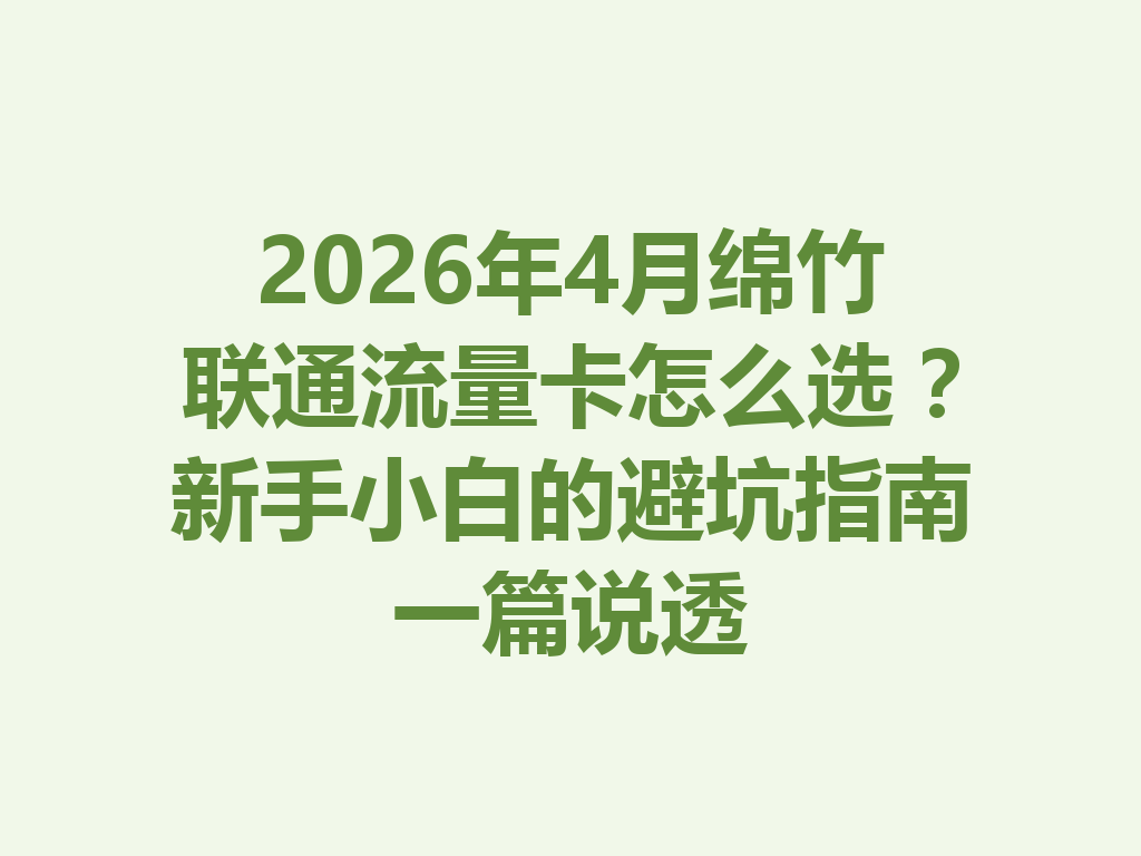 2026年4月绵竹联通流量卡怎么选？新手小白的避坑指南一篇说透