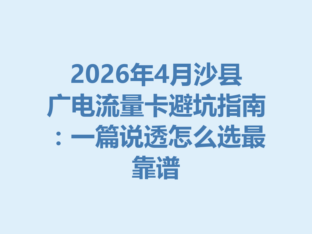 2026年4月沙县广电流量卡避坑指南：一篇说透怎么选最靠谱