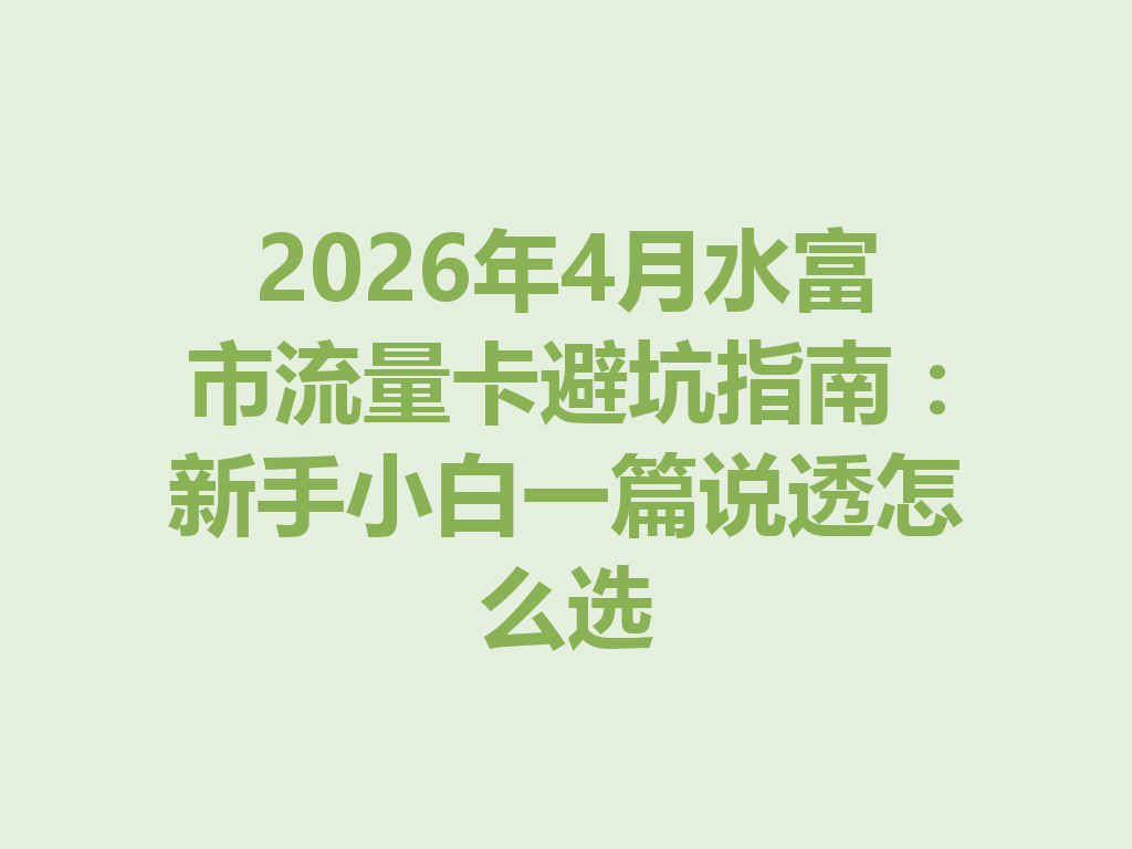 2026年4月水富市流量卡避坑指南：新手小白一篇说透怎么选