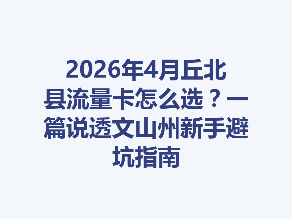 2026年4月丘北县流量卡怎么选？一篇说透文山州新手避坑指南