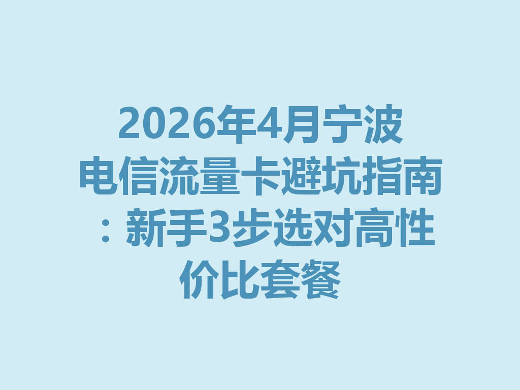 2026年4月宁波电信流量卡避坑指南：新手3步选对高性价比套餐