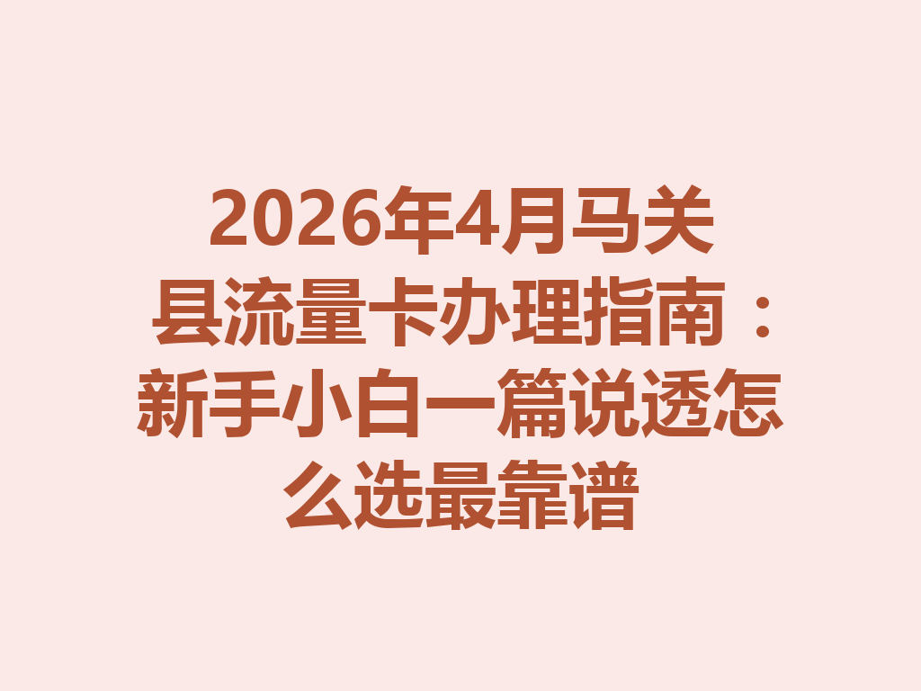 2026年4月马关县流量卡办理指南：新手小白一篇说透怎么选最靠谱