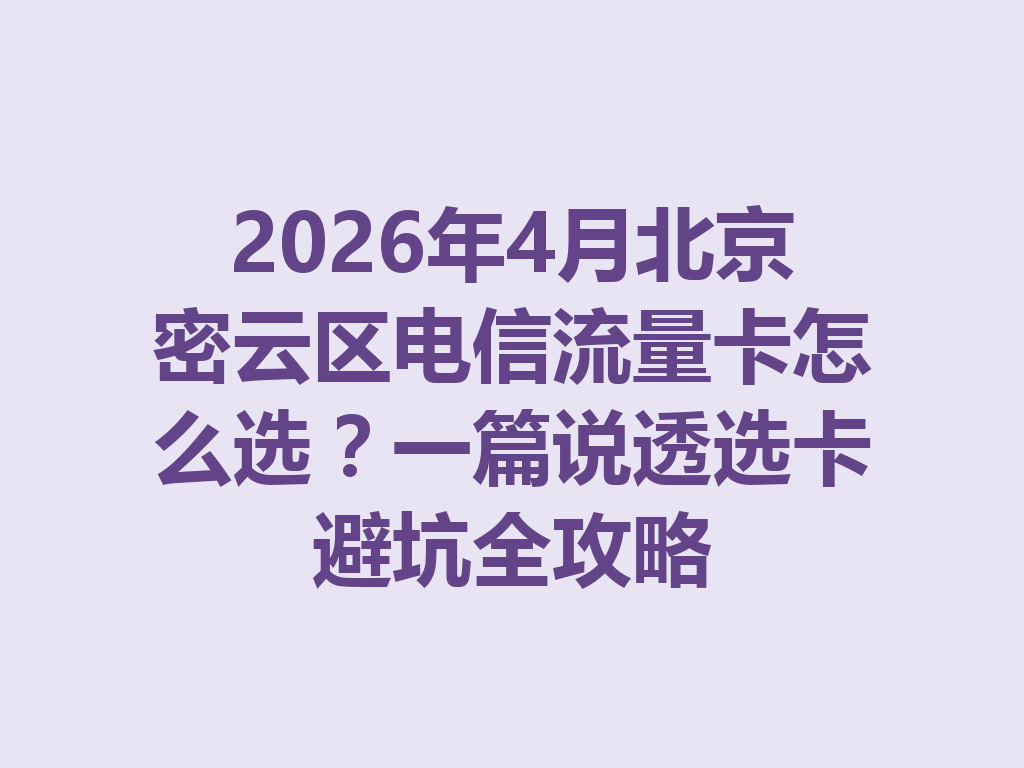 2026年4月北京密云区电信流量卡怎么选？一篇说透选卡避坑全攻略