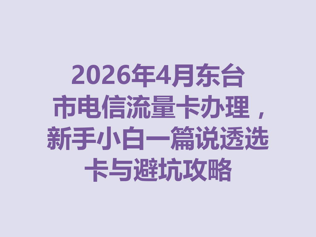 2026年4月东台市电信流量卡办理，新手小白一篇说透选卡与避坑攻略