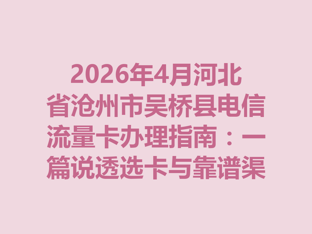 2026年4月河北省沧州市吴桥县电信流量卡办理指南：一篇说透选卡与靠谱渠道