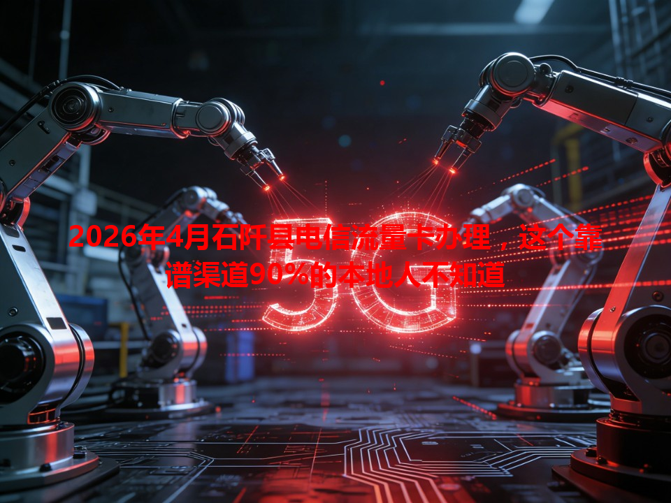 2026年4月石阡县电信流量卡办理，这个靠谱渠道90%的本地人不知道