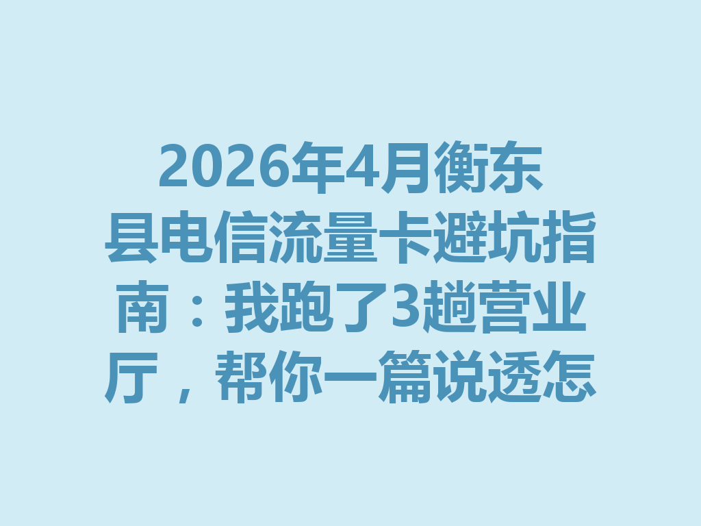 2026年4月衡东县电信流量卡避坑指南：我跑了3趟营业厅，帮你一篇说透怎么选