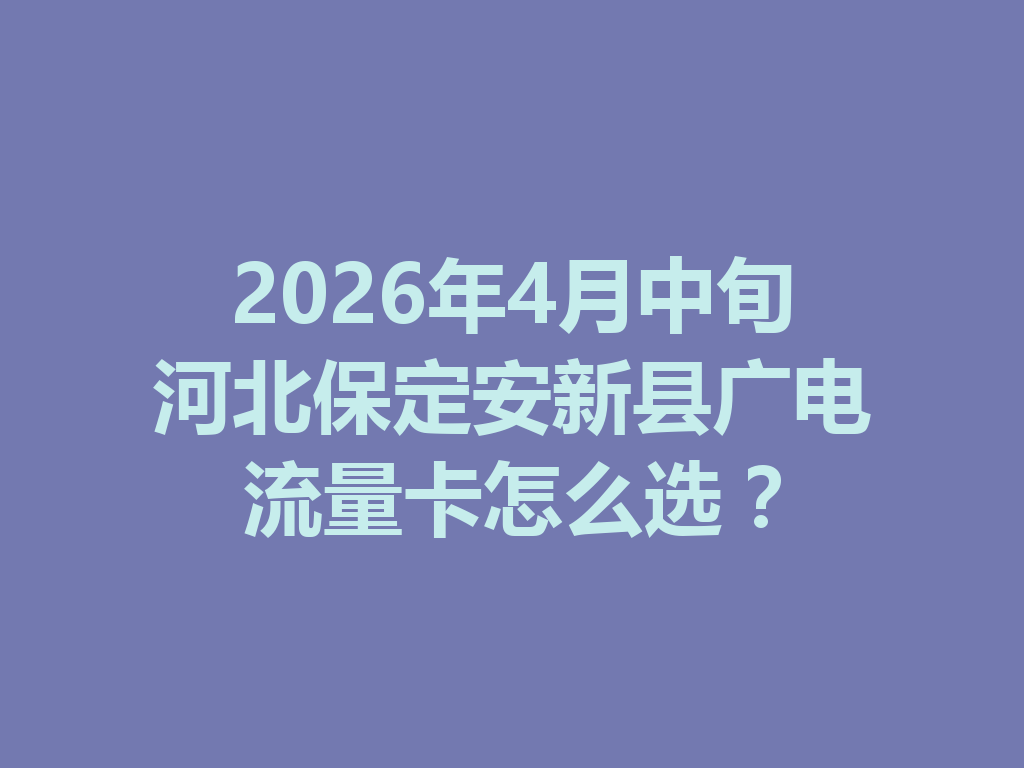 2026年4月中旬河北保定安新县广电流量卡怎么选？