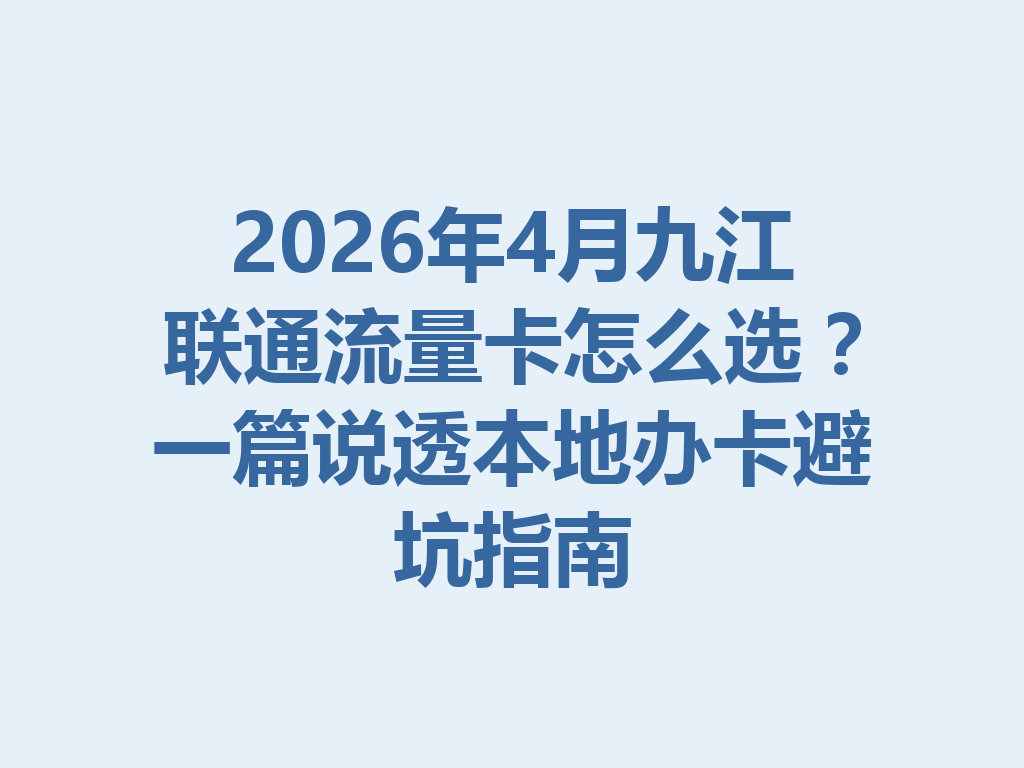 2026年4月九江联通流量卡怎么选？一篇说透本地办卡避坑指南