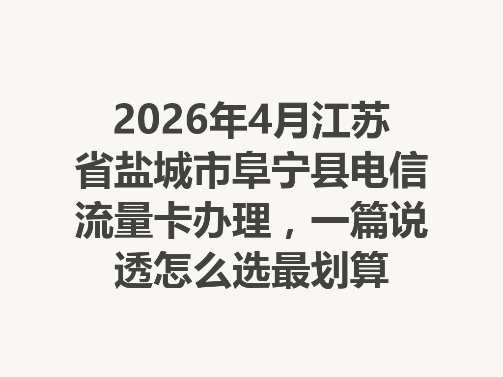 2026年4月江苏省盐城市阜宁县电信流量卡办理，一篇说透怎么选最划算