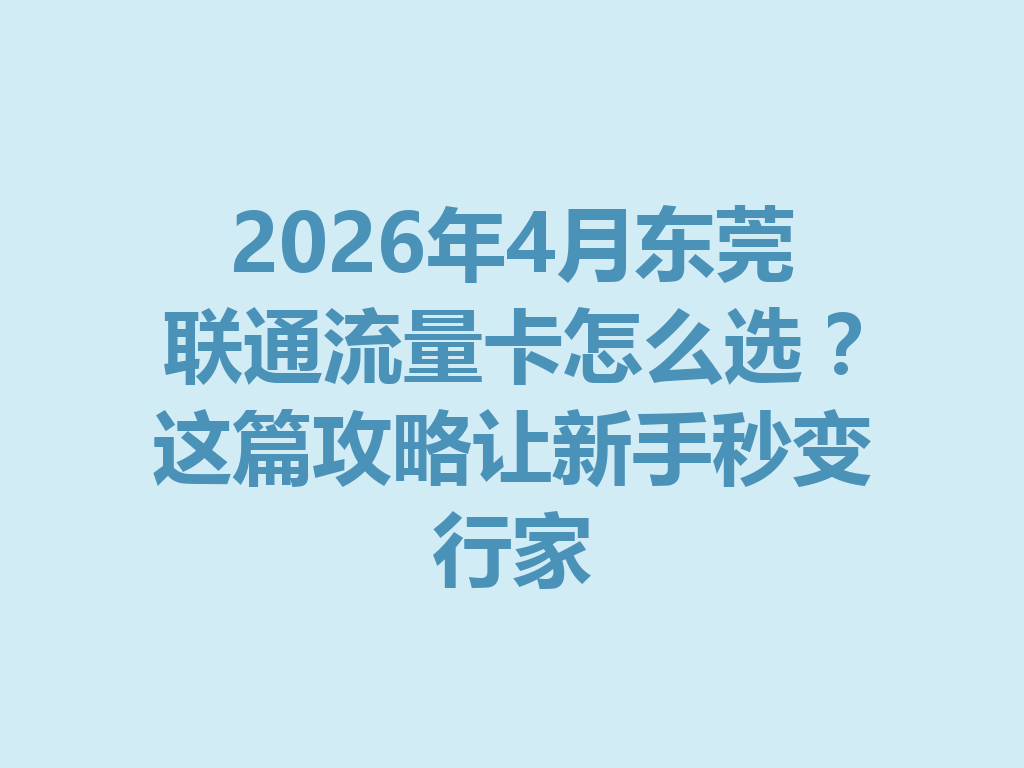 2026年4月东莞联通流量卡怎么选？这篇攻略让新手秒变行家