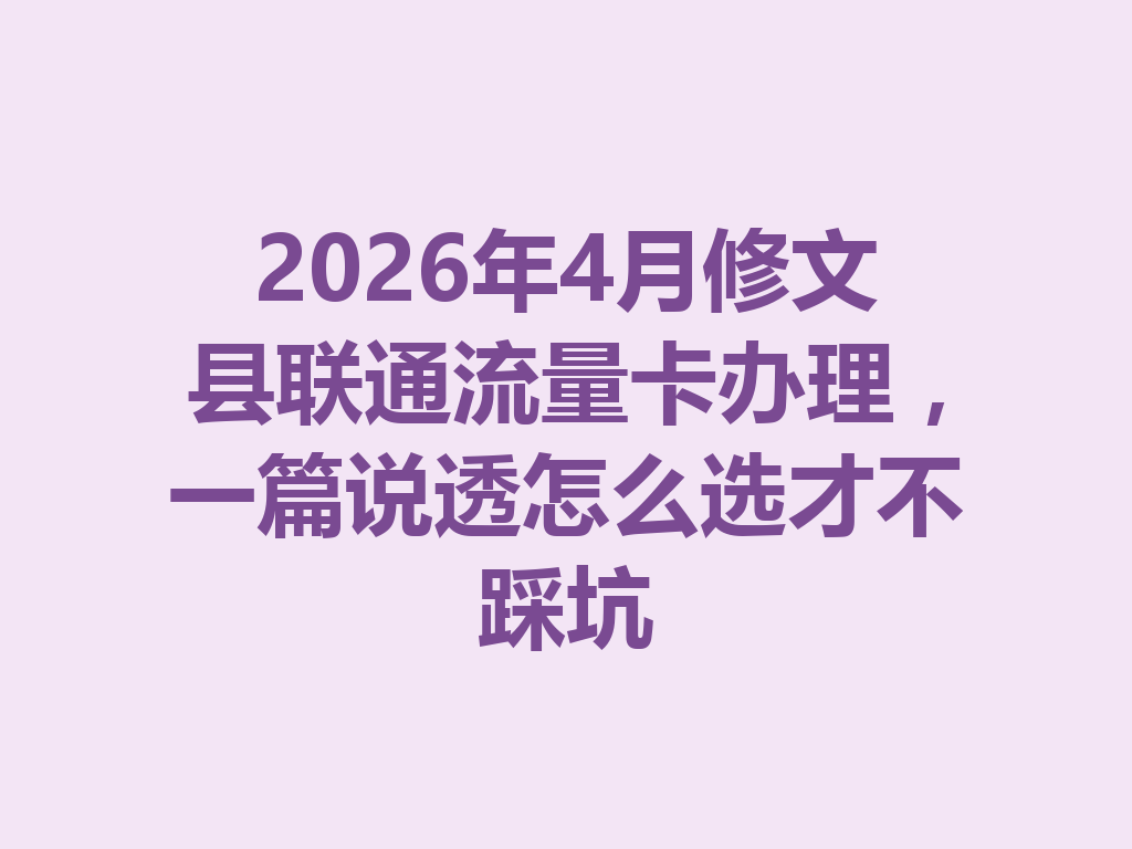 2026年4月修文县联通流量卡办理，一篇说透怎么选才不踩坑