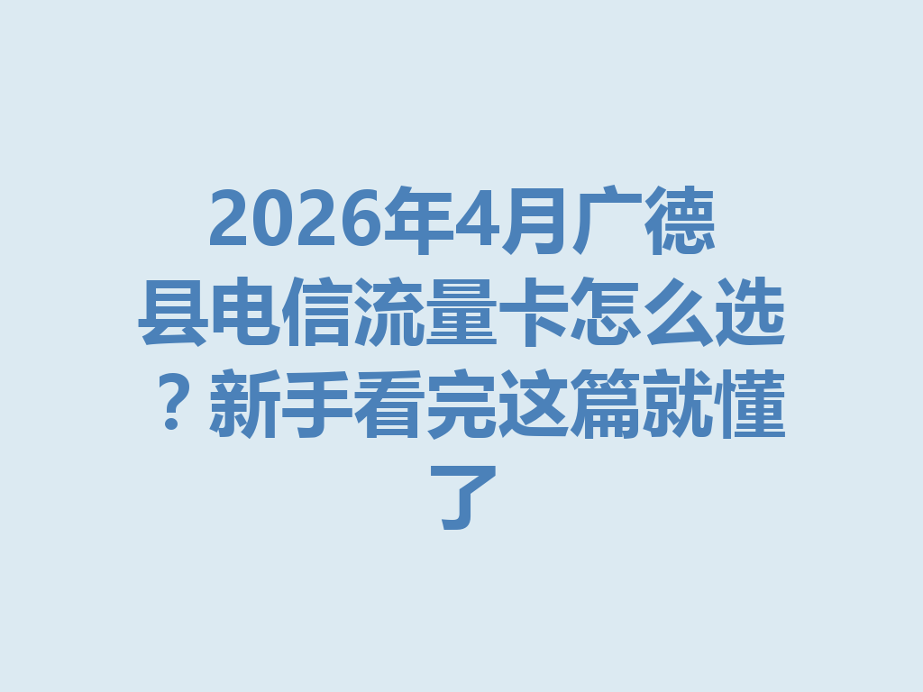 2026年4月广德县电信流量卡怎么选？新手看完这篇就懂了
