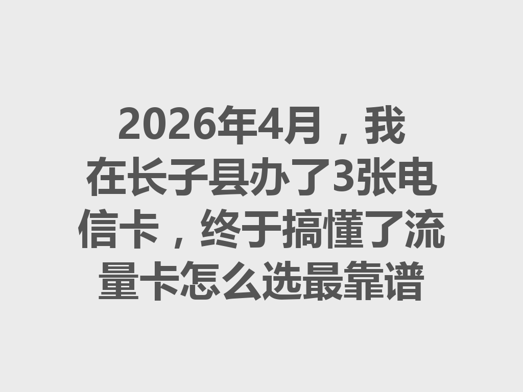 2026年4月，我在长子县办了3张电信卡，终于搞懂了流量卡怎么选最靠谱