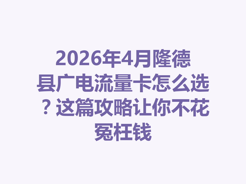 2026年4月隆德县广电流量卡怎么选？这篇攻略让你不花冤枉钱