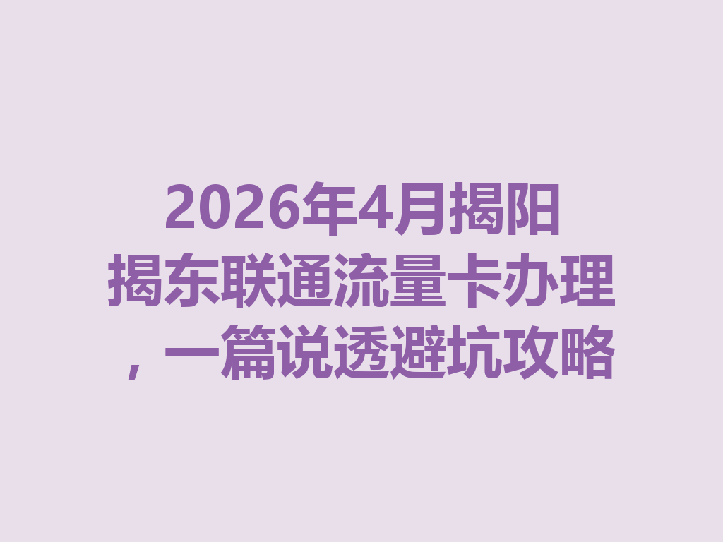 2026年4月揭阳揭东联通流量卡办理，一篇说透避坑攻略