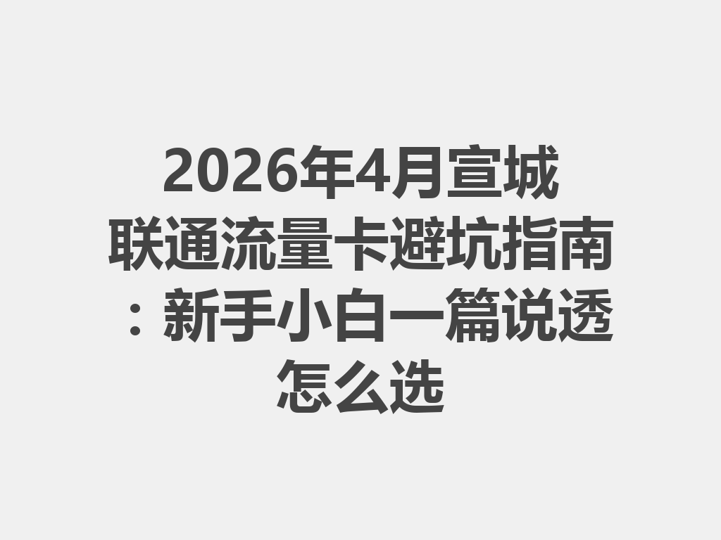 2026年4月宣城联通流量卡避坑指南：新手小白一篇说透怎么选