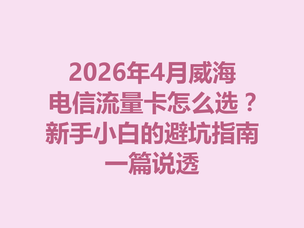 2026年4月威海电信流量卡怎么选？新手小白的避坑指南一篇说透
