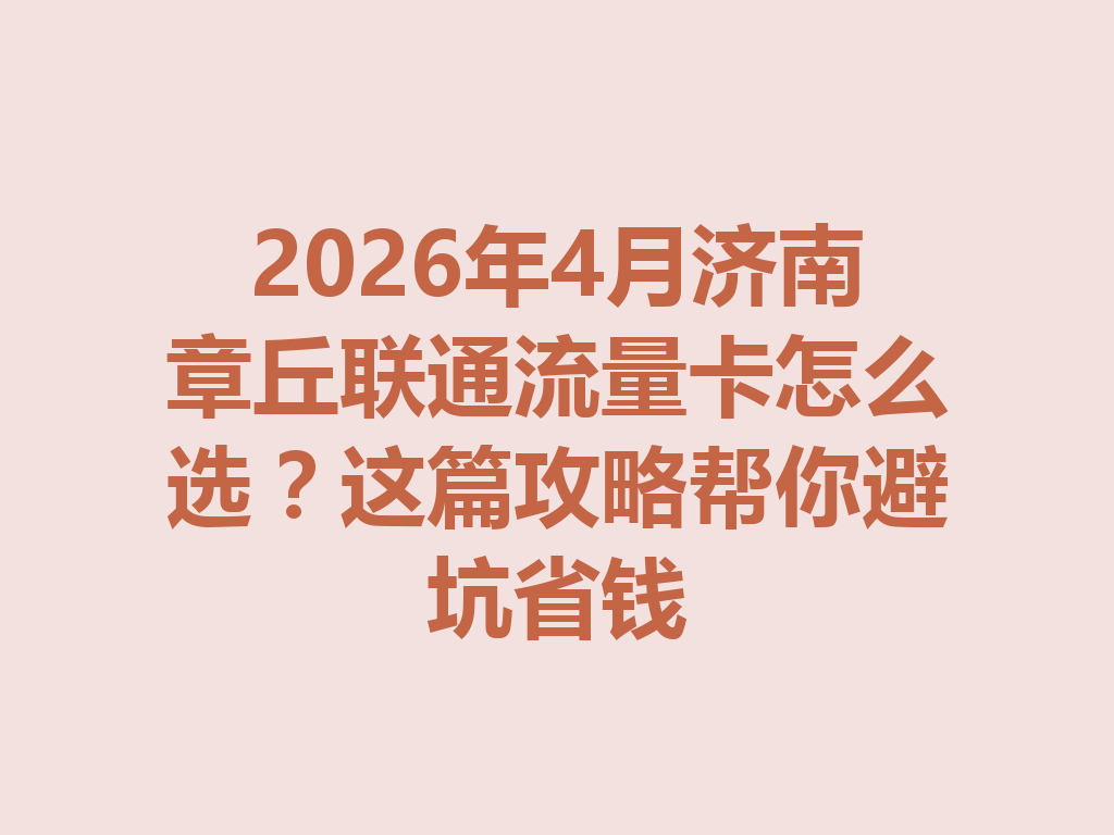 2026年4月济南章丘联通流量卡怎么选？这篇攻略帮你避坑省钱