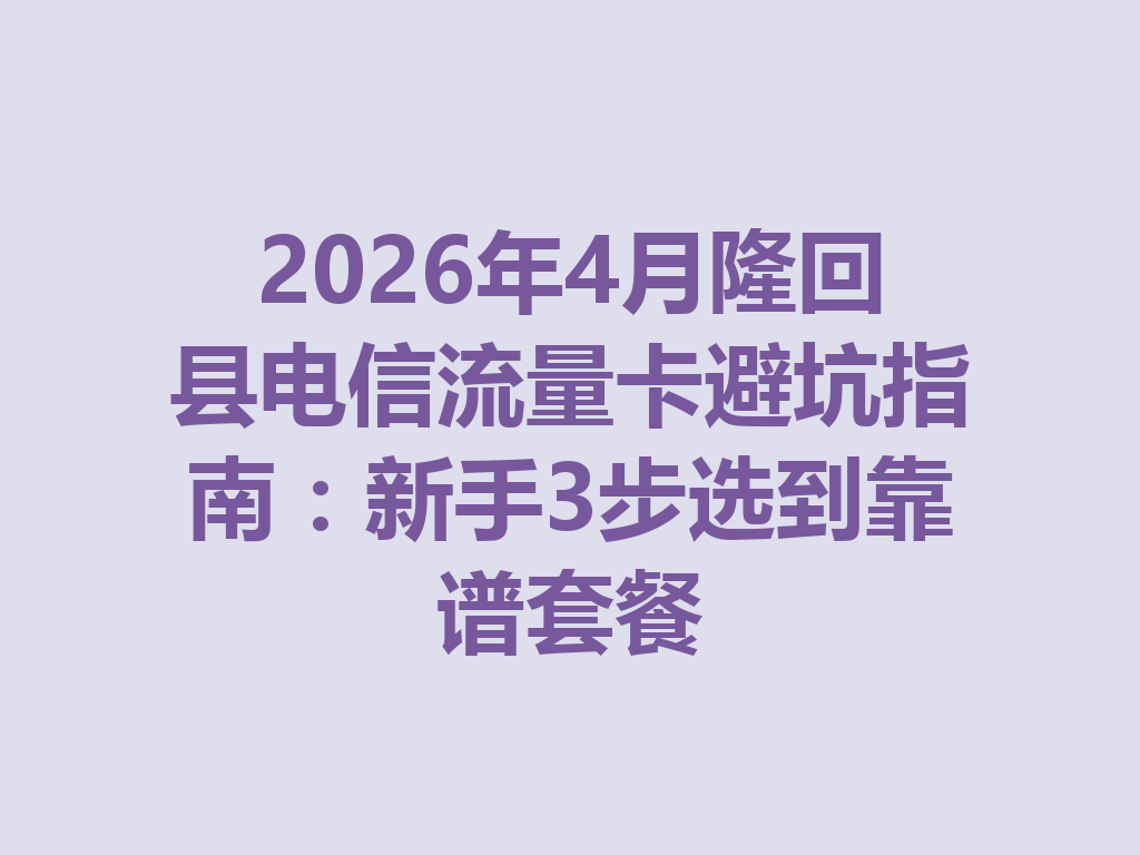 2026年4月隆回县电信流量卡避坑指南：新手3步选到靠谱套餐