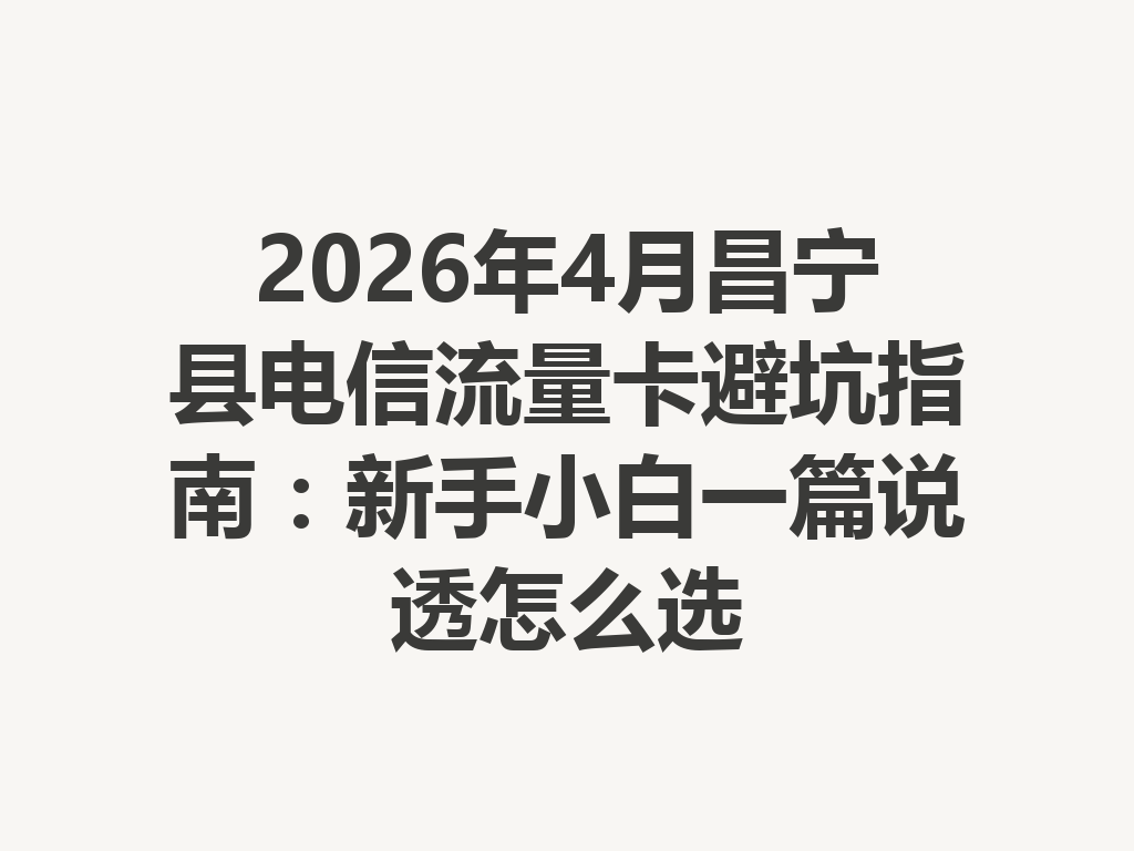 2026年4月昌宁县电信流量卡避坑指南：新手小白一篇说透怎么选