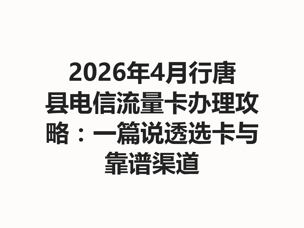 2026年4月行唐县电信流量卡办理攻略：一篇说透选卡与靠谱渠道