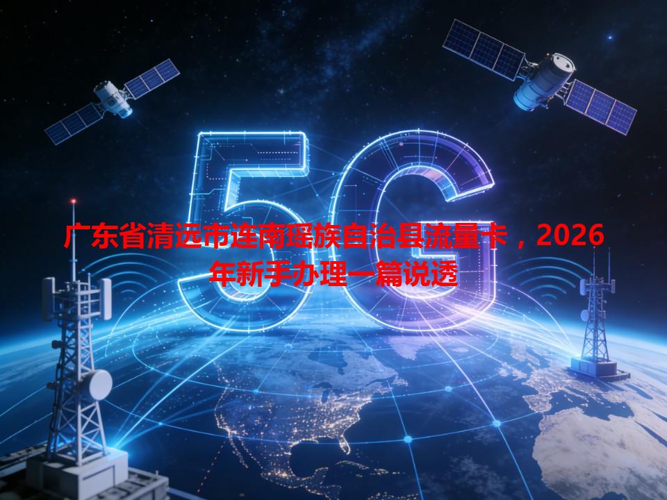 广东省清远市连南瑶族自治县流量卡，2026年新手办理一篇说透