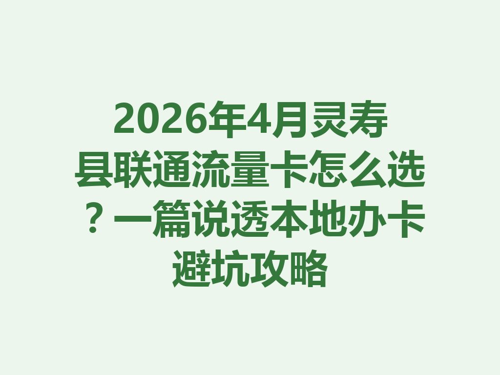 2026年4月灵寿县联通流量卡怎么选？一篇说透本地办卡避坑攻略