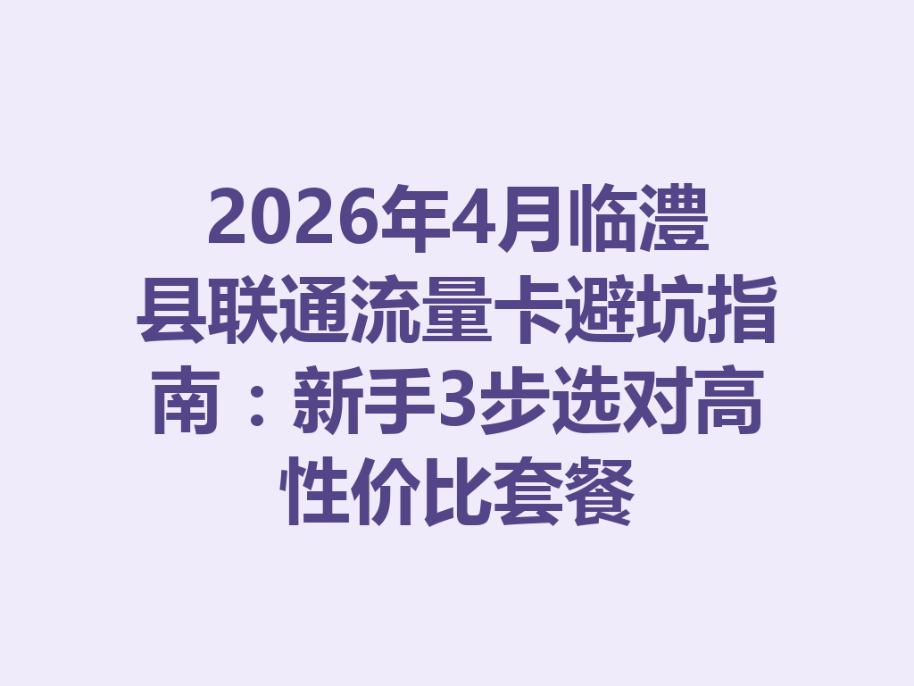 2026年4月临澧县联通流量卡避坑指南：新手3步选对高性价比套餐