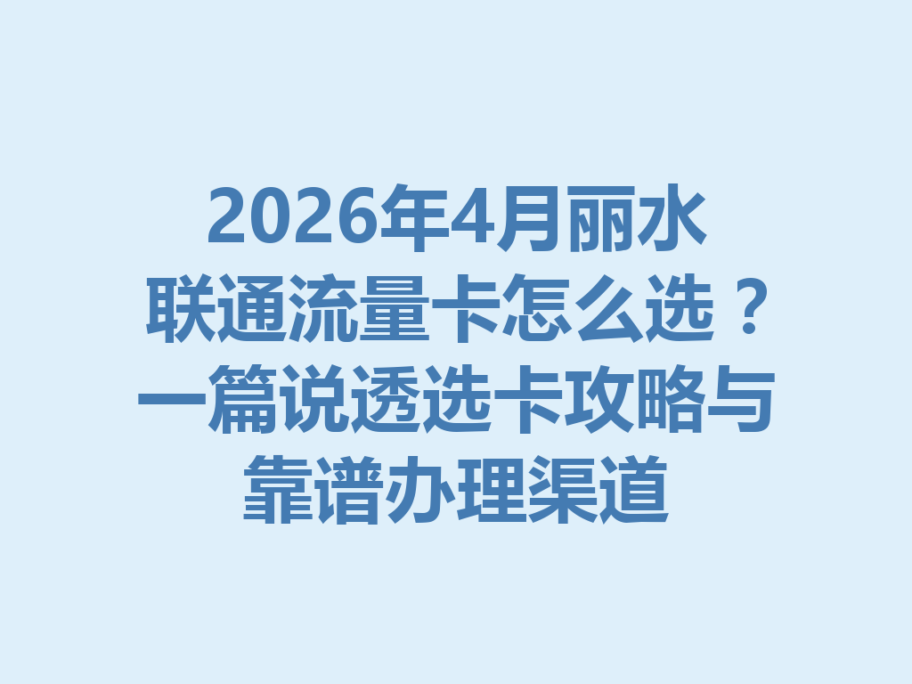 2026年4月丽水联通流量卡怎么选？一篇说透选卡攻略与靠谱办理渠道