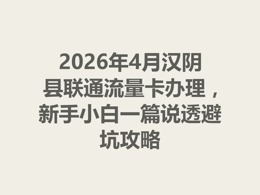 2026年4月汉阴县联通流量卡办理，新手小白一篇说透避坑攻略