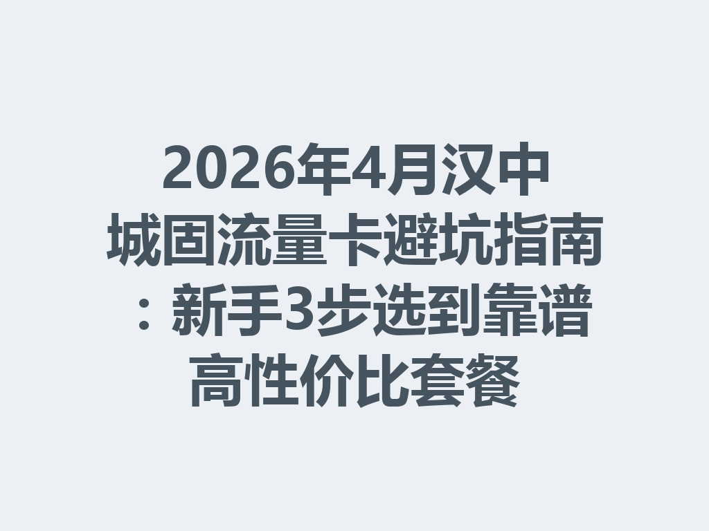 2026年4月汉中城固流量卡避坑指南：新手3步选到靠谱高性价比套餐