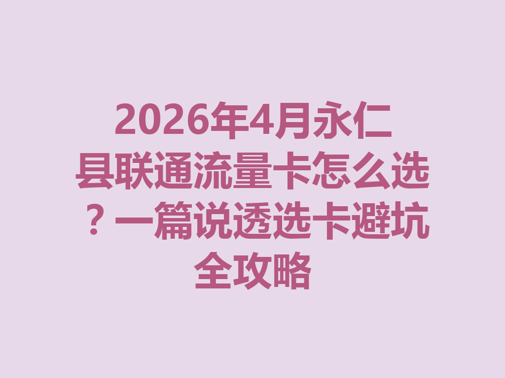 2026年4月永仁县联通流量卡怎么选？一篇说透选卡避坑全攻略
