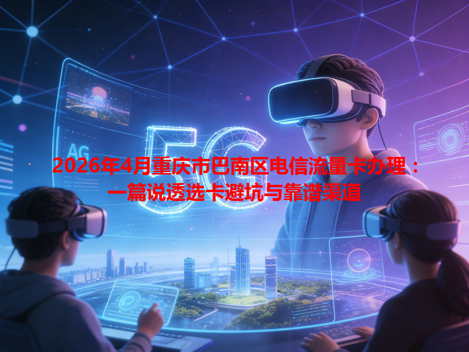 2026年4月重庆市巴南区电信流量卡办理：一篇说透选卡避坑与靠谱渠道