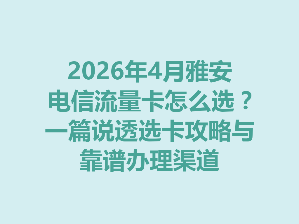 2026年4月雅安电信流量卡怎么选？一篇说透选卡攻略与靠谱办理渠道