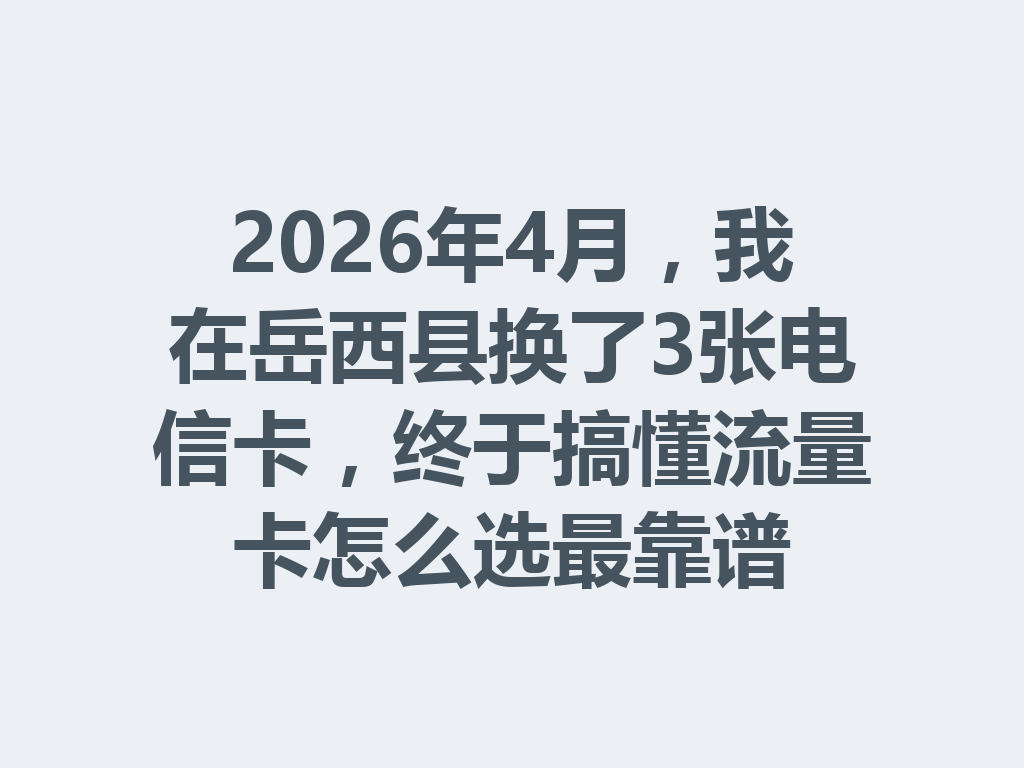 2026年4月，我在岳西县换了3张电信卡，终于搞懂流量卡怎么选最靠谱