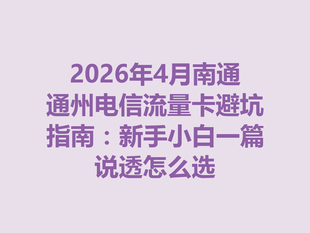 2026年4月南通通州电信流量卡避坑指南：新手小白一篇说透怎么选