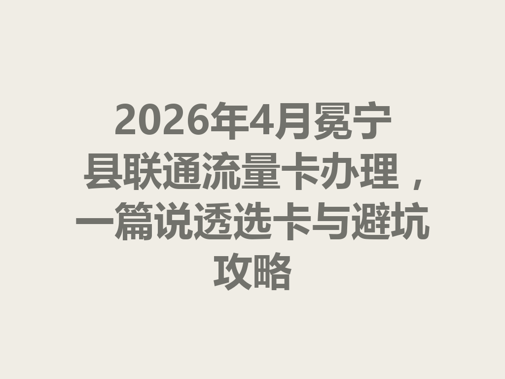 2026年4月冕宁县联通流量卡办理，一篇说透选卡与避坑攻略