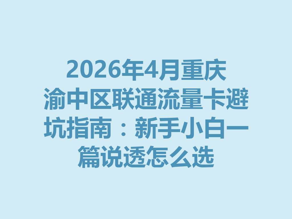 2026年4月重庆渝中区联通流量卡避坑指南：新手小白一篇说透怎么选