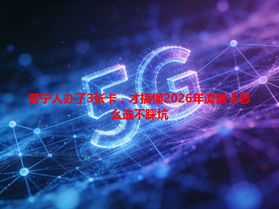 普宁人办了3张卡，才搞懂2026年流量卡怎么选不踩坑