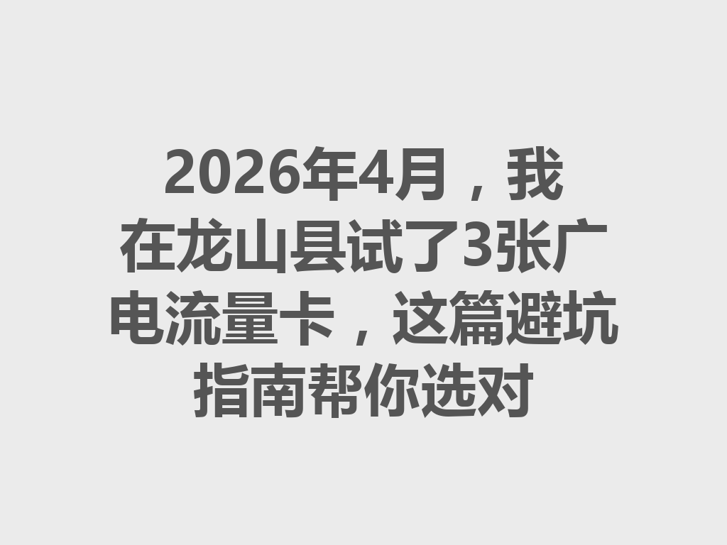 2026年4月，我在龙山县试了3张广电流量卡，这篇避坑指南帮你选对