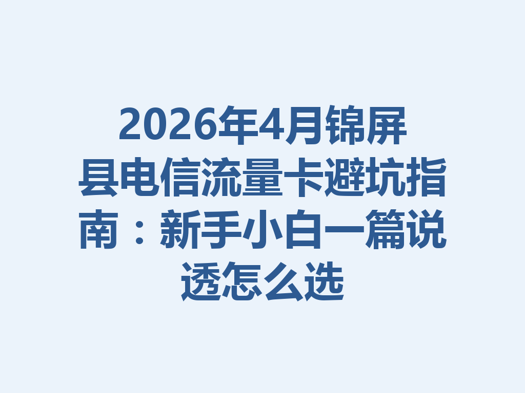 2026年4月锦屏县电信流量卡避坑指南：新手小白一篇说透怎么选