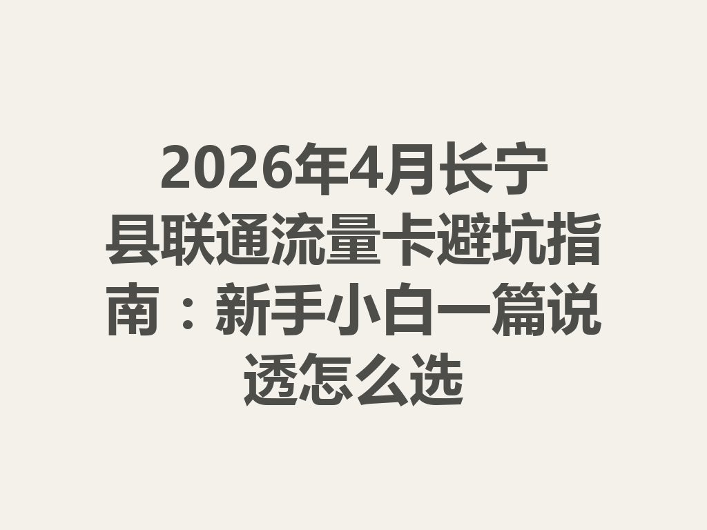 2026年4月长宁县联通流量卡避坑指南：新手小白一篇说透怎么选